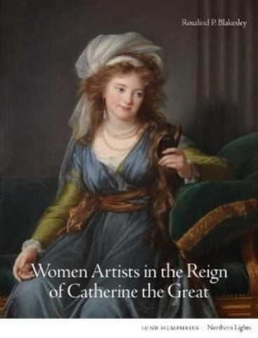 Women Artists in the Reign of Catherine the Great by Rosalind P. Blakesley